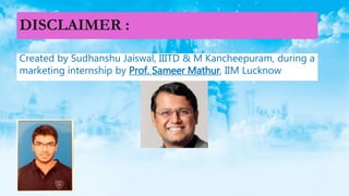 DISCLAIMER :
Created by Sudhanshu Jaiswal, IIITD & M Kancheepuram, during a
marketing internship by Prof. Sameer Mathur, IIM Lucknow
 
