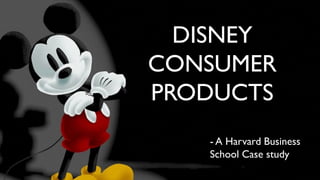 DISNEY
CONSUMER
PRODUCTS
- A Harvard Business
School Case study
 