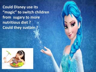 Could Disney use its
“magic” to switch children
from sugary to more
nutritious diet ?
Could they sustain ?
 