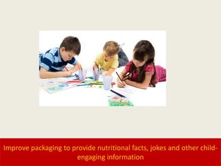 Improve packaging to provide nutritional facts, jokes and other child-
engaging information
 