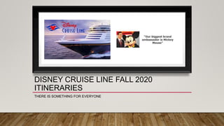 DISNEY CRUISE LINE FALL 2020
ITINERARIES
THERE IS SOMETHING FOR EVERYONE
 