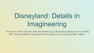 Disneyland: Details in
Imagineering
“Turns out I didn’t have the time and money to go disneyland please buy my writing
NFT and complete all my sprint story to improve our sharing quality” edition
 