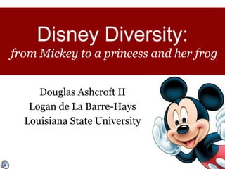 Disney Diversity:
from Mickey to a princess and her frog


     Douglas Ashcroft II
   Logan de La Barre-Hays
  Louisiana State University
 