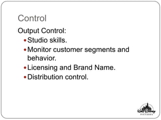 Control
Output Control:
  Studio skills.
  Monitor customer segments and
   behavior.
  Licensing and Brand Name.
  Distribution control.
 