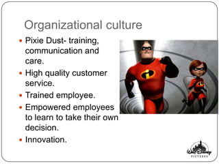 Organizational culture
 Pixie Dust- training,
    communication and
    care.
   High quality customer
    service.
   Trained employee.
   Empowered employees
    to learn to take their own
    decision.
   Innovation.
 