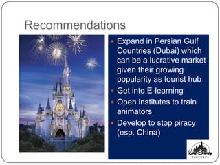 Recommendations
             Expand in Persian Gulf
              Countries (Dubai) which
              can be a lucrative market
              given their growing
              popularity as tourist hub
             Get into E-learning
             Open institutes to train
              animators
             Develop to stop piracy
              (esp. China)
 
