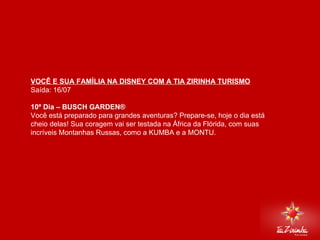DISNEY VIA MIAMI Saída: 16/07   10º Dia – BUSCH GARDEN®  Você está preparado para grandes aventuras? Prepare-se, hoje o dia está cheio delas! Sua coragem vai ser testada na África da Flórida, com suas incríveis Montanhas Russas, como a KUMBA e a MONTU.      