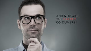 And who are
the target
consumers ?
 