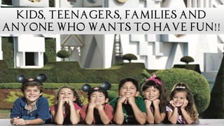 KIDS, Teenagers, Families and
Anyone who wants to have Fun!!
 