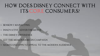 How does Disney connect with
its core consumers?
• Sensory marketing
• Innovative advertisements
• The Disney difference
• Let the memories begin campaign
• Games and apps to appeal to the modern audience
 