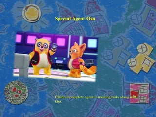 Special Agent Oso
Children complete agent in training tasks along with
Oso.
 