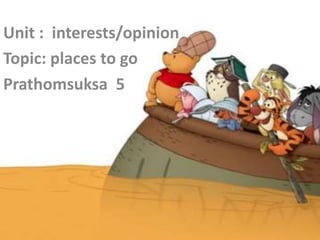 Unit : interests/opinion
Topic: places to go
Prathomsuksa 5
 