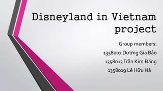 Disneyland in Vietnam
project
Group members:
1358007 Dương Gia Bảo
1358013Trần Kim Đăng
1358019 Lê Hữu Hà
 