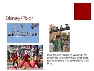 Disney/Pixar




               Pixar Studios has been working with
               Disney for who knew how long, and
               kids and adults still seem to love their
               films.
 