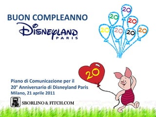 BUON COMPLEANNO




Piano di Comunicazione per il
20° Anniversario di Disneyland Paris
Milano, 21 aprile 2011

     SBORLINO & FITCH.COM
 