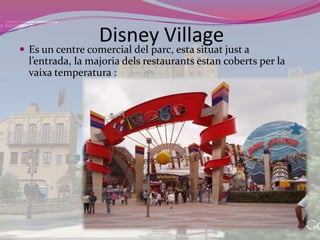 Disney VillageEs un centre comercial del parc, esta situatjust a l’entrada, la majoriadels restaurants estancoberts per la vaixa temperatura :