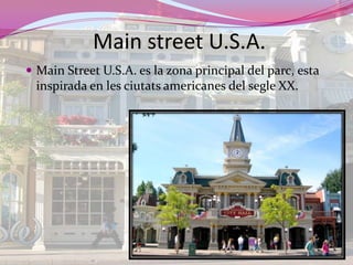 Mainstreet U.S.A.MainStreet U.S.A. es la zona principal del parc, esta inspirada en les ciutatsamericanes del segle XX.