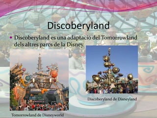 DiscoberylandDiscoberyland es una adaptació del Tomorrowlanddelsaltresparcs de la Disney.Discoberyland de DisneylandTomorrowland de Disneyworld