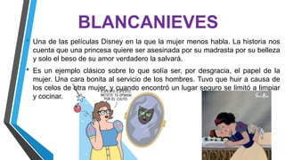 BLANCANIEVES
• Una de las películas Disney en la que la mujer menos habla. La historia nos
cuenta que una princesa quiere ...