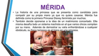 MÉRIDA
• La historia de una princesa que se presenta como candidata para
competir por su propia mano ya que no quiere casa...