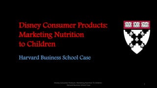 Disney Consumer Products:
Marketing Nutrition
to Children
Harvard Business School Case
1
Disney Consumer Products: Marketing Nutrition To Children -
Harvard Business School Case
 