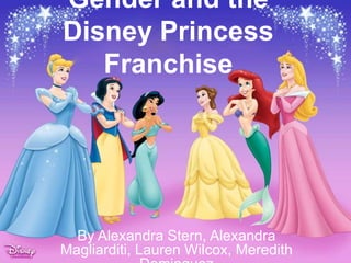 Gender and the  Disney Princess Franchise By Alexandra Stern, Alexandra Magliarditi, Lauren Wilcox, Meredith Dominguez 