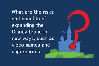 What are the risks
and benefits of
expanding the
Disney brand in
new ways, such as
video games and
superheroes
 