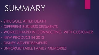 SUMMARY
• STRUGGLE AFTER DEATH
• DIFFERENT BUSINESS SEGMENTS
• WORKED HARD IN CONNECTING WITH CUSTOMER
• NEW PRODUCT IN 2013
• DISNEY ADVERTISEMENTS
• UNFORGETTABLE FAMILY MEMORIES