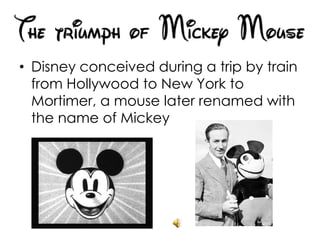 • Disney conceived during a trip by train
from Hollywood to New York to
Mortimer, a mouse later renamed with
the name of Mickey
 