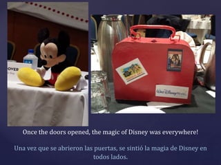 Once the doors opened, the magic of Disney was everywhere!
Una vez que se abrieron las puertas, se sintió la magia de Disn...