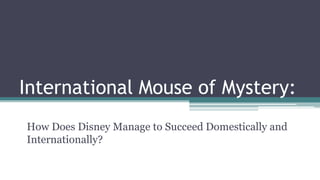 International Mouse of Mystery:
How Does Disney Manage to Succeed Domestically and
Internationally?
 