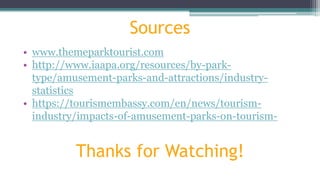 Sources
• www.themeparktourist.com
• http://www.iaapa.org/resources/by-park-
type/amusement-parks-and-attractions/industry-
statistics
• https://tourismembassy.com/en/news/tourism-
industry/impacts-of-amusement-parks-on-tourism-
Thanks for Watching!
 