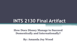 INTS 2130 Final Artifact
How Does Disney Manage to Succeed
Domestically and Internationally?
By: Amanda Joy Wood
 