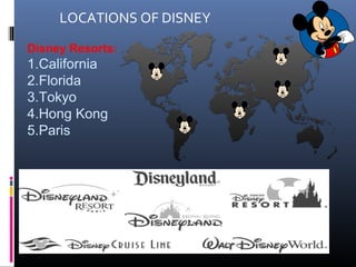 Disney Resorts:
1.California
2.Florida
3.Tokyo
4.Hong Kong
5.Paris
LOCATIONS OF DISNEY
 