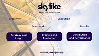 www.skylikeagency.gr
Strategy and
Insight
Distribution
and Performance
Creative and
Production
Elevate Your Digital Horizon
Creativity
Results
Teamwork
Execution
 