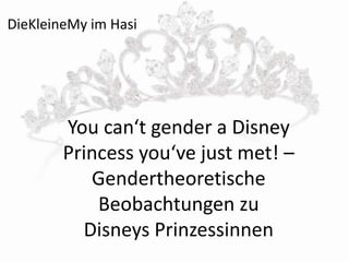 You can‘t gender a Disney
Princess you‘ve just met! –
Gendertheoretische
Beobachtungen zu
Disneys Prinzessinnen
DieKleineMy im Hasi
 