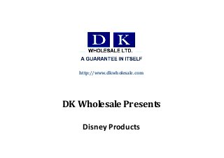 http://www.dkwholesale.com
DK Wholesale Presents
Disney Products
 