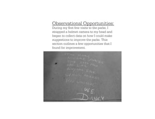 Observational Opportunities:
During my first few visits to the parks, I
strapped a helmet camera to my head and
began to collect data on how I could make
suggestions to improve the parks. This
section outlines a few opportunities that I
found for improvement.
 