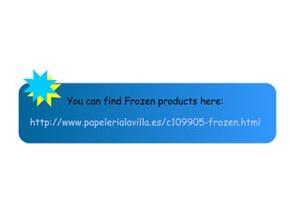 You can find Frozen products here:
http://www.papelerialavilla.es/c109905-frozen.html
 