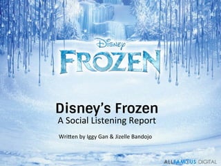 Disney’s Frozen
A	
  Social	
  Listening	
  Report	
  
Wri3en	
  by	
  Iggy	
  Gan	
  &	
  Jizelle	
  Bandojo	
  
 