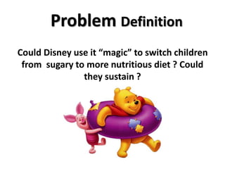 Could Disney use it “magic” to switch children
from sugary to more nutritious diet ? Could
they sustain ?
Problem Definition
 