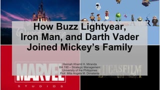 How Buzz Lightyear,
Iron Man, and Darth Vader
Joined Mickey’s Family
Hannah Khamil H. Miranda
BA 190 – Strategic Management
University of the Philippines
Prof. Mita Angela M. Dimalanta
 