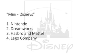 “Mini - Disneys”
1. Nintendo
2. Dreamworks
3. Hasbro and Mattel
4. Lego Company
 