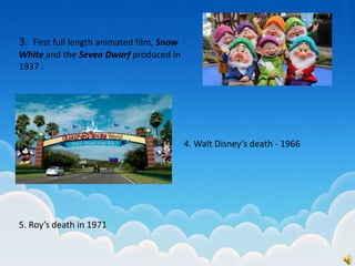 3. First full length animated film, Snow
White and the Seven Dwarf produced in
1937 .
4. Walt Disney’s death - 1966
5. Roy’s death in 1971
 