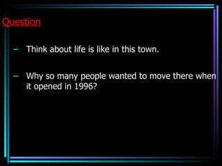 Question

  – Think about life is like in this town.


  – Why so many people wanted to move there when
    it opened in 1996?
 