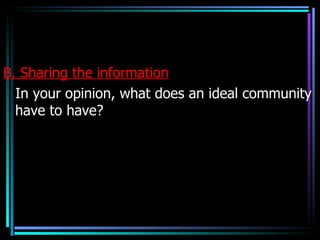 B. Sharing the information
  In your opinion, what does an ideal community
  have to have?
 