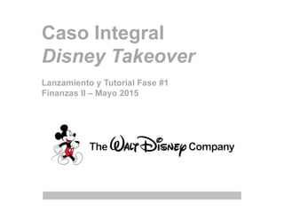Caso Integral
Disney Takeover
Lanzamiento y Tutorial Fase #1
Finanzas II – Mayo 2015
 