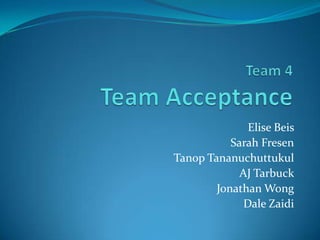 Team 4Team Acceptance Elise Beis Sarah Fresen TanopTananuchuttukul AJ Tarbuck Jonathan Wong  Dale Zaidi 