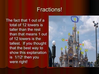 Fractions!Fractions!
The fact that 1 out of aThe fact that 1 out of a
total of 12 towers istotal of 12 towers is
taller than the resttaller than the rest
than that means 1 outthan that means 1 out
of 12 towers is theof 12 towers is the
tallest. If you thoughttallest. If you thought
that the best way tothat the best way to
show this explanationshow this explanation
is 1/12is 1/12thth
then youthen you
were right!were right!
 