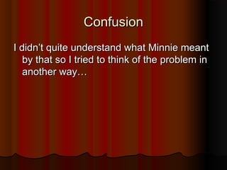 ConfusionConfusion
I didn’t quite understand what Minnie meantI didn’t quite understand what Minnie meant
by that so I tried to think of the problem inby that so I tried to think of the problem in
another way…another way…
 